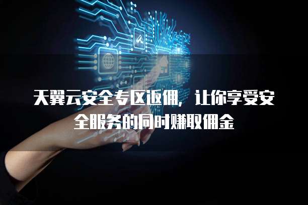 天翼云安全专区返佣,让你享受安全服务的同时赚取佣金