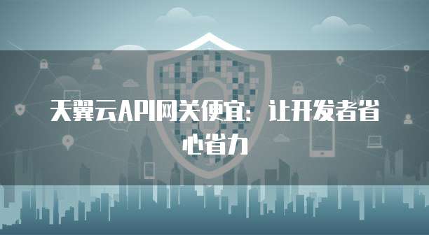 天翼云API网关便宜:让开发者省心省力