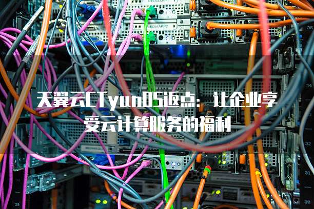 天翼云CTyunOS返点：让企业享受云计算服务的福利