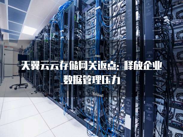 天翼云云存储网关返点: 释放企业数据管理压力