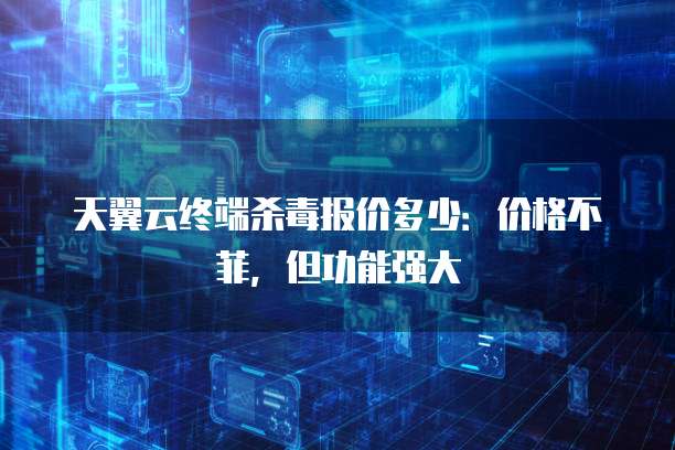 天翼云终端杀毒报价多少:价格不菲,但功能强大