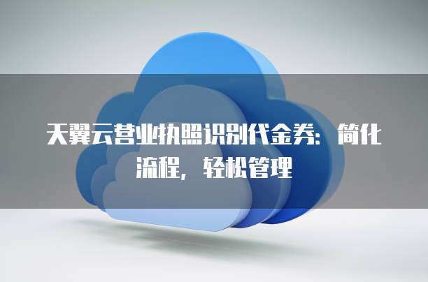 天翼云营业执照识别代金券:简化流程,轻松管理