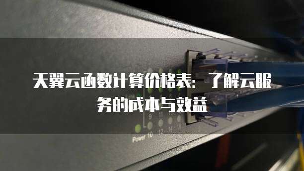天翼云函数计算价格表:了解云服务的成本与效益