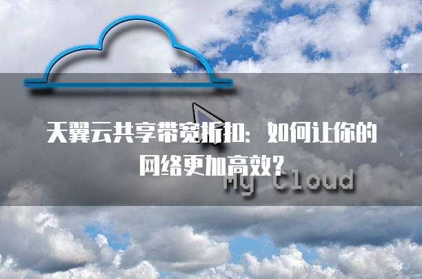 天翼云共享带宽折扣:如何让你的网络更加高效?