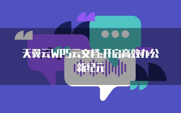 天翼云WPS云文档:开启高效办公新纪元