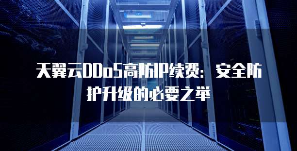 天翼云DDoS高防IP续费:安全防护升级的必要之举