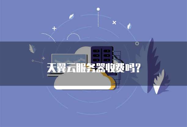 天翼云服务器收费吗?