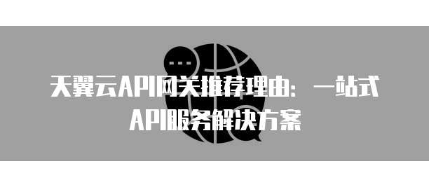 天翼云API网关推荐理由:一站式API服务解决方案