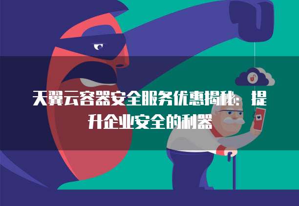 天翼云容器安全服务优惠揭秘:提升企业安全的利器