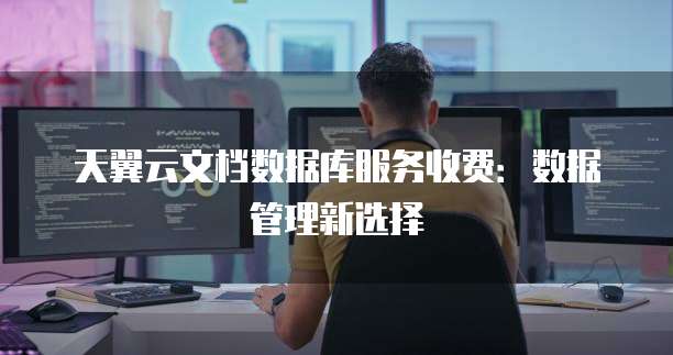 天翼云文档数据库服务收费:数据管理新选择