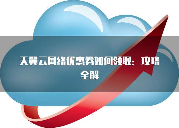 天翼云网络优惠券如何领取:攻略全解