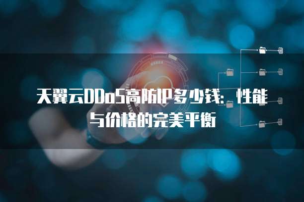 天翼云DDoS高防IP多少钱:性能与价格的完美平衡