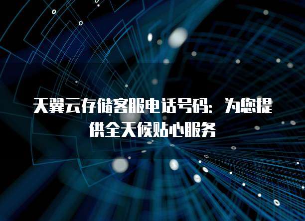 天翼云存储客服电话号码:为您提供全天候贴心服务