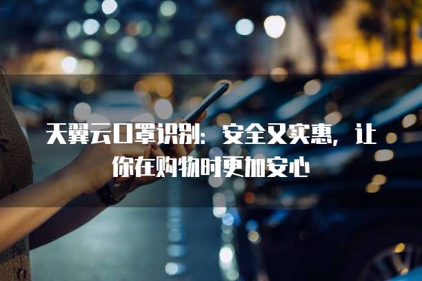 天翼云口罩识别:安全又实惠,让你在购物时更加安心