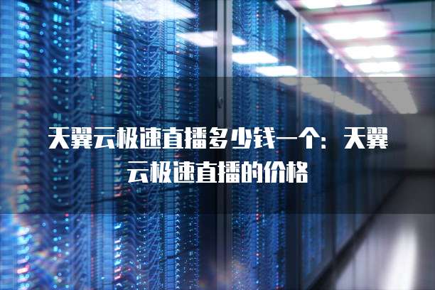 天翼云极速直播多少钱一个：天翼云极速直播的价格