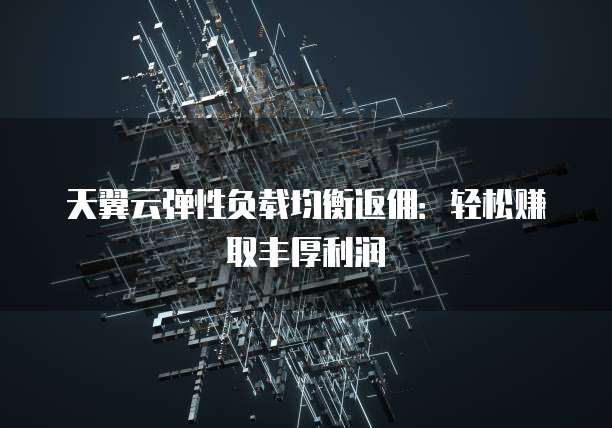 天翼云弹性负载均衡返佣:轻松赚取丰厚利润