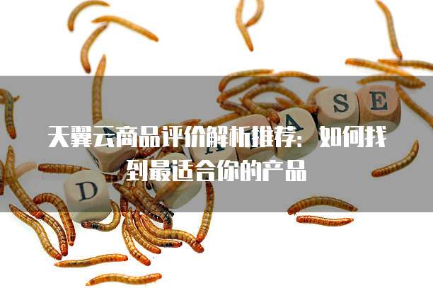 天翼云商品评价解析推荐:如何找到最适合你的产品