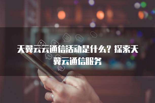 天翼云云通信活动是什么?探索天翼云通信服务