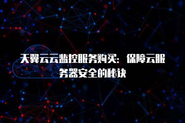 天翼云云监控服务购买:保障云服务器安全的秘诀
