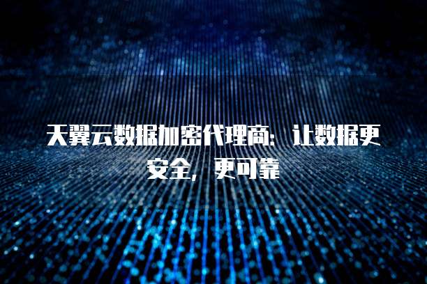 天翼云数据加密代理商:让数据更安全,更可靠