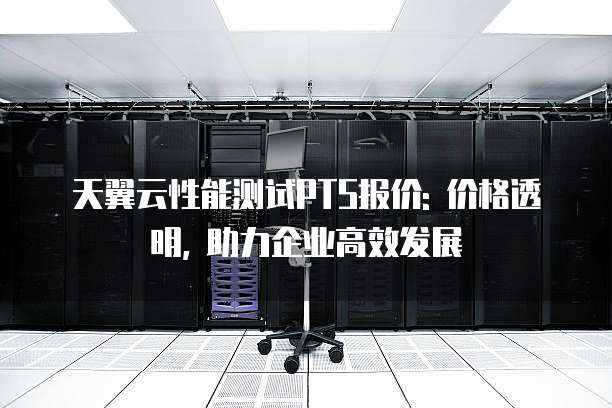 天翼云性能测试PTS报价: 价格透明, 助力企业高效发展