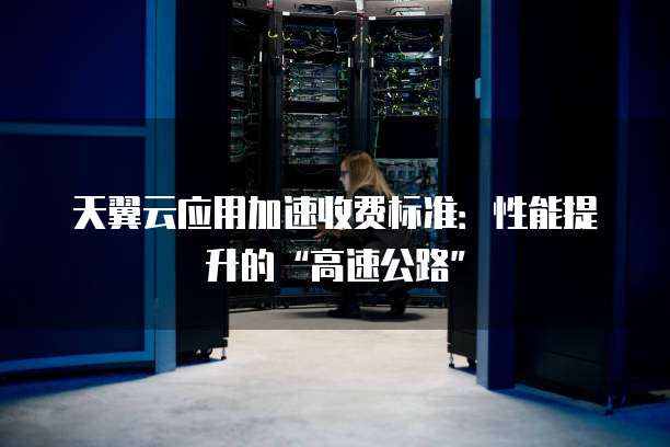 天翼云应用加速收费标准:性能提升的“高速公路”