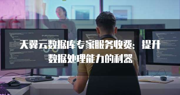 天翼云数据库专家服务收费：提升数据处理能力的利器