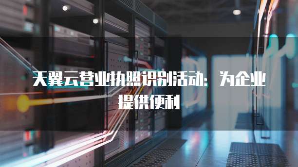天翼云营业执照识别活动:为企业提供便利