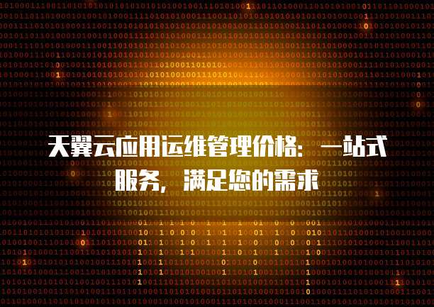 天翼云应用运维管理价格:一站式服务,满足您的需求