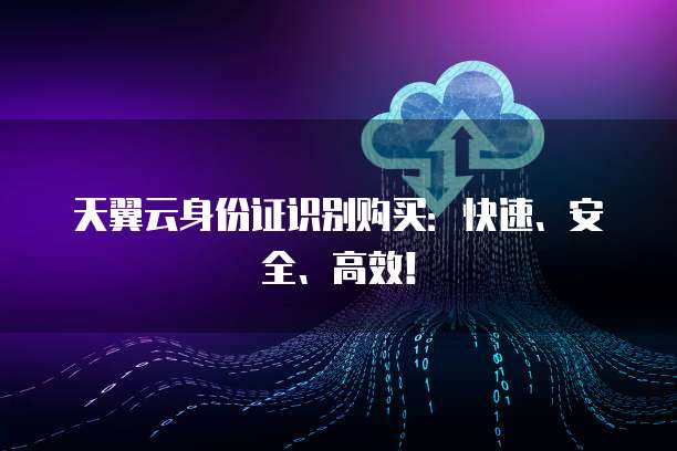 天翼云身份证识别购买:快速、安全、高效!