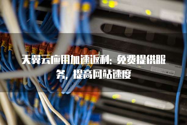 天翼云应用加速返利: 免费提供服务, 提高网站速度