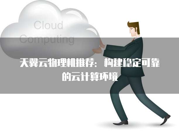 天翼云物理机推荐:构建稳定可靠的云计算环境