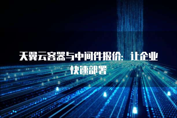 天翼云容器与中间件报价:让企业快速部署