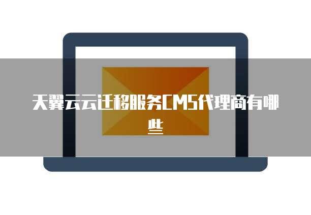 天翼云云迁移服务CMS代理商有哪些
