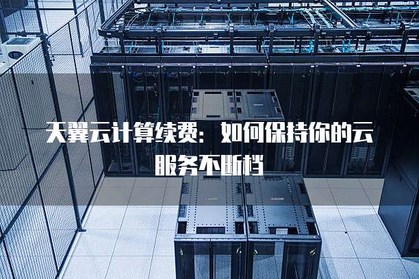 天翼云计算续费:如何保持你的云服务不断档