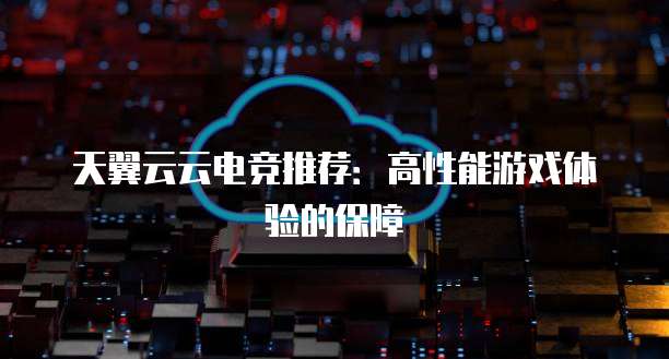 天翼云云电竞推荐:高性能游戏体验的保障