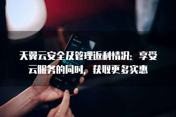 天翼云安全及管理返利情况:享受云服务的同时,获取更多实惠