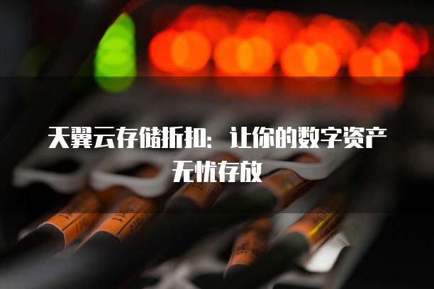 天翼云存储折扣:让你的数字资产无忧存放