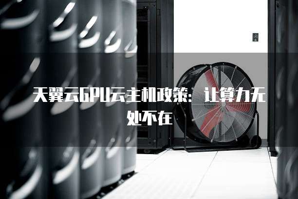 天翼云GPU云主机政策:让算力无处不在