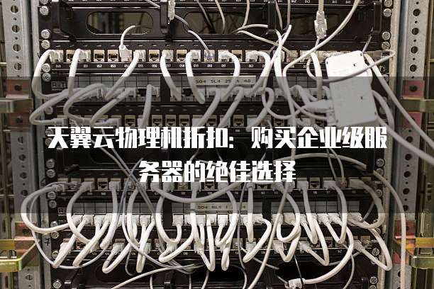 天翼云物理机折扣:购买企业级服务器的绝佳选择