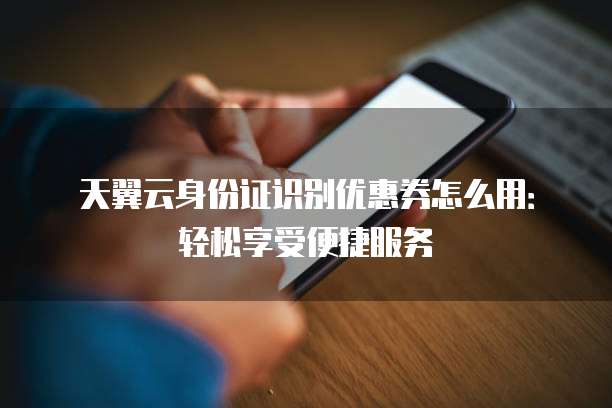 天翼云身份证识别优惠券怎么用：轻松享受便捷服务