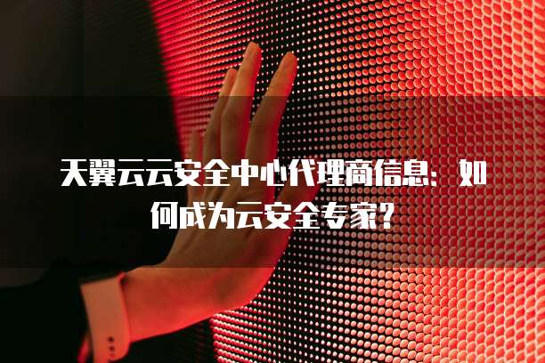 天翼云云安全中心代理商信息:如何成为云安全专家?