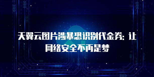 天翼云图片涉暴恐识别代金券: 让网络安全不再是梦