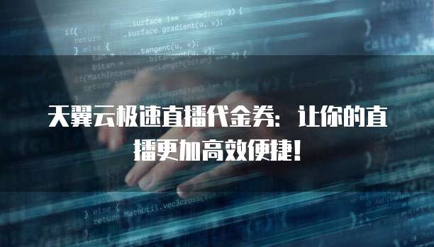 天翼云极速直播代金券:让你的直播更加高效便捷!