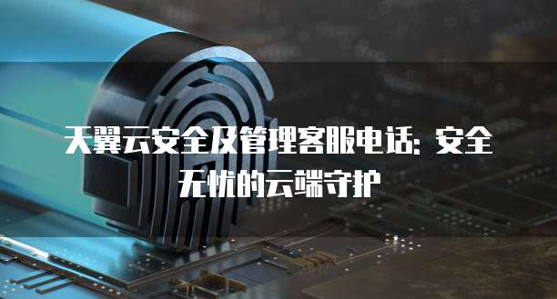 天翼云安全及管理客服电话: 安全无忧的云端守护