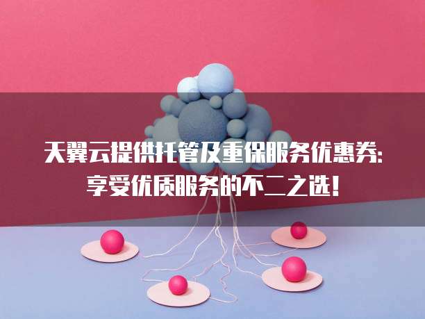 天翼云提供托管及重保服务优惠券:享受优质服务的不二之选!
