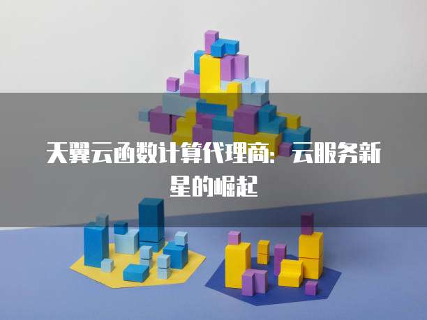 天翼云函数计算代理商:云服务新星的崛起