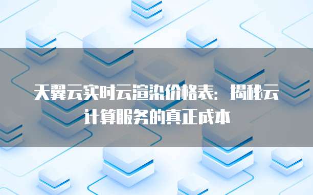 天翼云实时云渲染价格表:揭秘云计算服务的真正成本