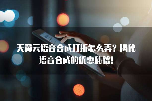 天翼云语音合成打折怎么弄?揭秘语音合成的优惠秘籍!