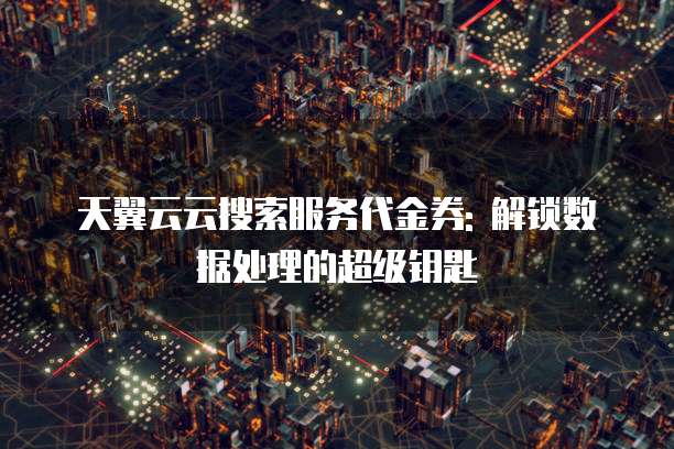 天翼云云搜索服务代金券: 解锁数据处理的超级钥匙